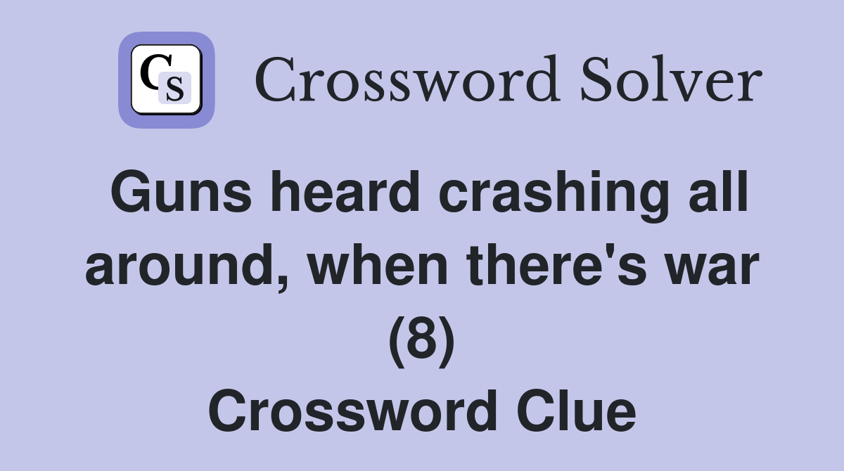 Guns heard crashing all around, when there's war (8) Crossword Clue Answers Crossword Solver